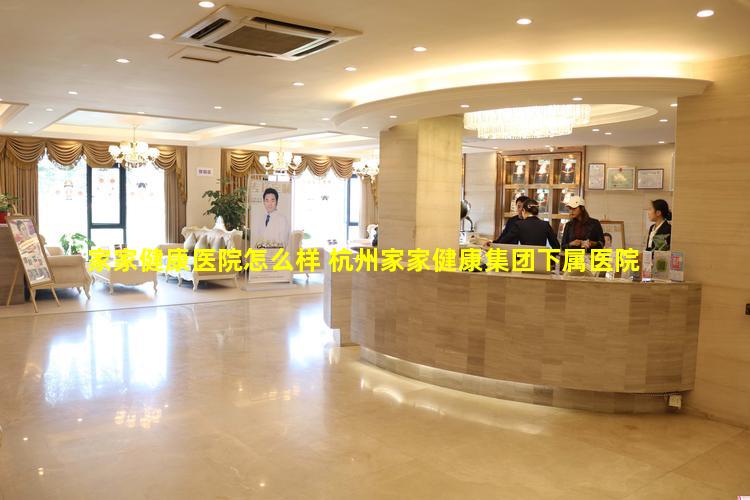 家家健康医院怎么样 杭州家家健康集团下属医院